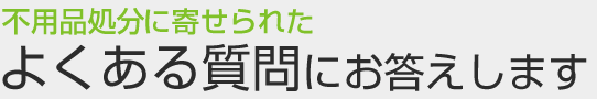 よくある質問にお答えします。不用品処分に寄せられた